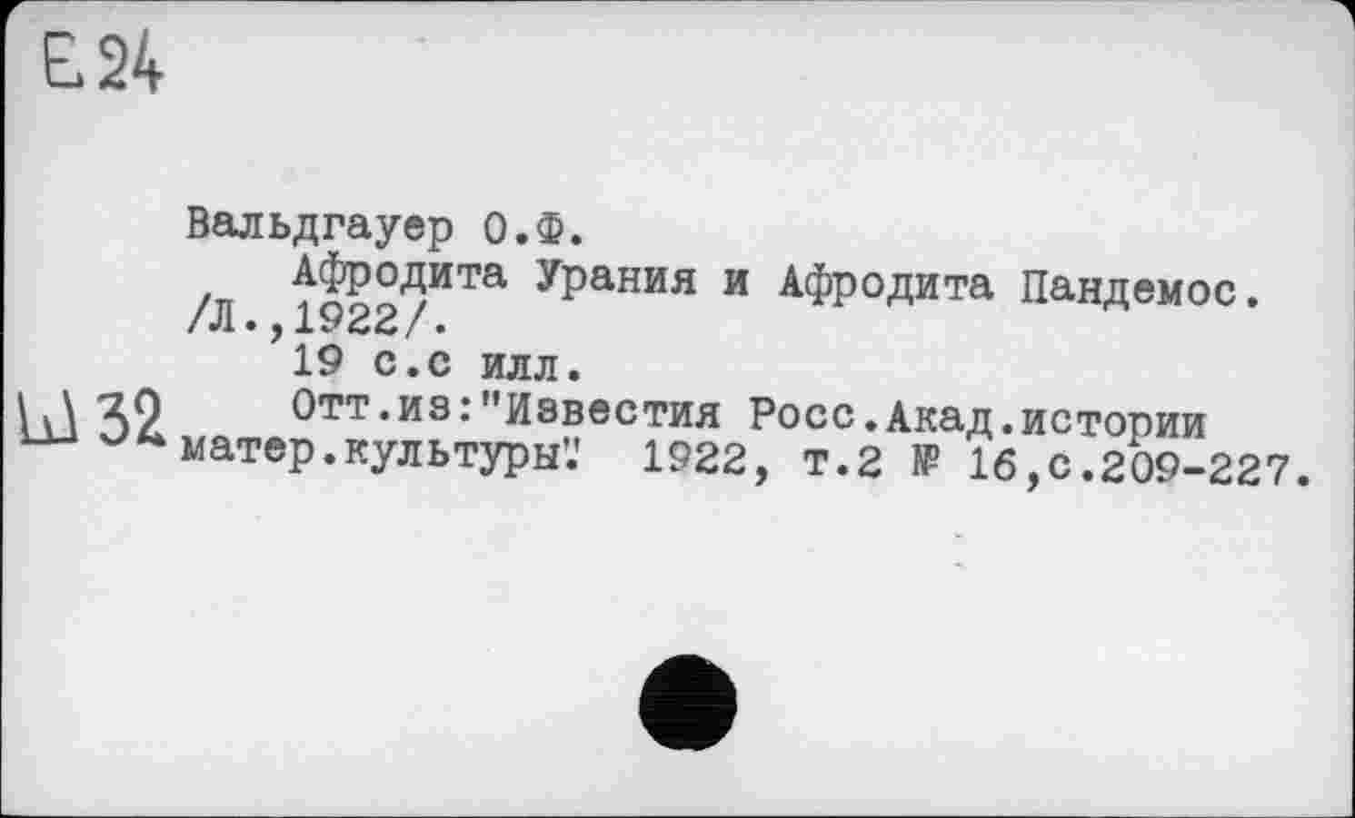 ﻿Е.24
Ul 32
Вальдгауер О.Ф.
Афродита Урания и Афродита Пандемос. /Л.,1922/.
19 с.с илл.
Отт.из:"Известия Росс.Акад.истории матер, куль туры'.' 1922, т.2 № 16, с. 209-227.